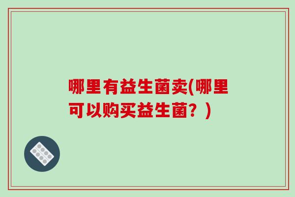 哪里有益生菌卖(哪里可以购买益生菌？)