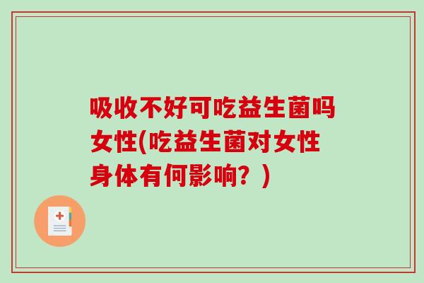 吸收不好可吃益生菌吗女性(吃益生菌对女性身体有何影响？)