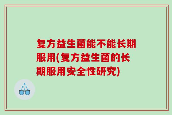 复方益生菌能不能长期服用(复方益生菌的长期服用安全性研究) 复方益生菌能不能长期服用(复方益生菌的长期服用安全性研究)