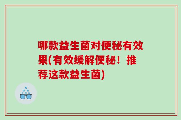 哪款益生菌对便秘有效果(有效缓解便秘！推荐这款益生菌)