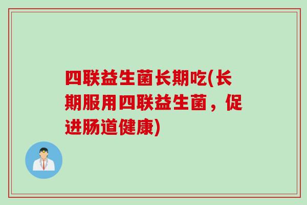 四联益生菌长期吃(长期服用四联益生菌，促进肠道健康)
