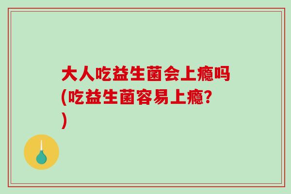 大人吃益生菌会上瘾吗(吃益生菌容易上瘾？)