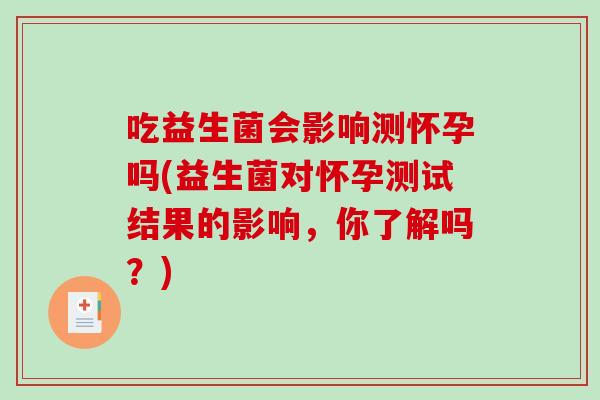 吃益生菌会影响测怀孕吗(益生菌对怀孕测试结果的影响，你了解吗？)