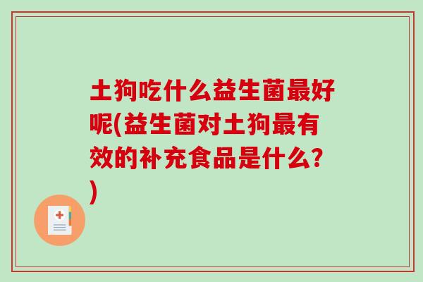 土狗吃什么益生菌最好呢(益生菌对土狗最有效的补充食品是什么？)
