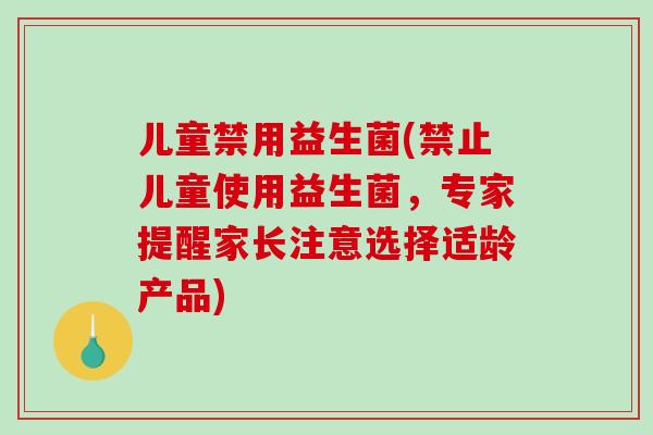 儿童禁用益生菌(禁止儿童使用益生菌，专家提醒家长注意选择适龄产品)