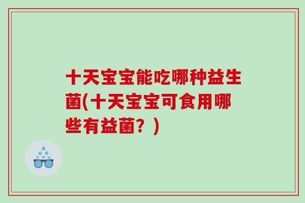 十天宝宝能吃哪种益生菌(十天宝宝可食用哪些有益菌？)