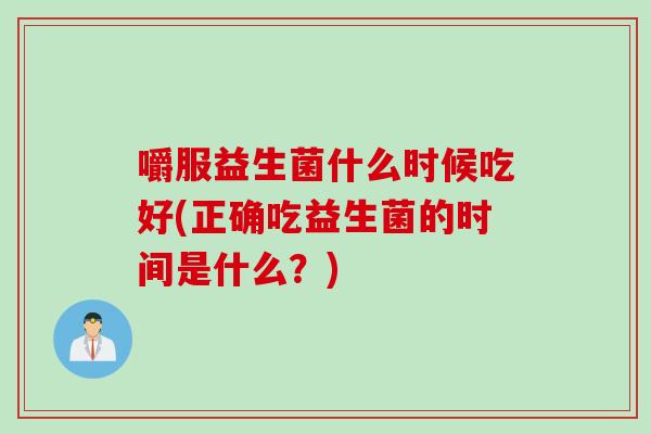 嚼服益生菌什么时候吃好(正确吃益生菌的时间是什么？)