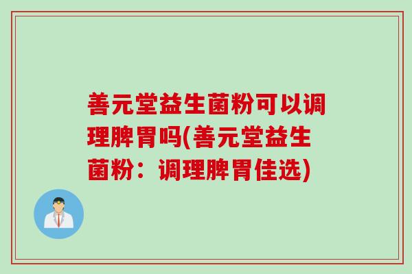 善元堂益生菌粉可以调理脾胃吗(善元堂益生菌粉：调理脾胃佳选)
