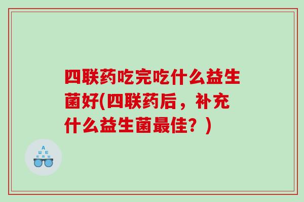 四联药吃完吃什么益生菌好(四联药后，补充什么益生菌最佳？)