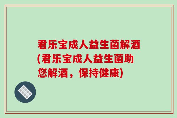 君乐宝成人益生菌解酒(君乐宝成人益生菌助您解酒，保持健康)