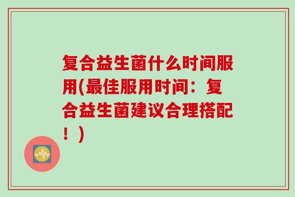 复合益生菌什么时间服用(佳服用时间：复合益生菌建议合理搭配！)