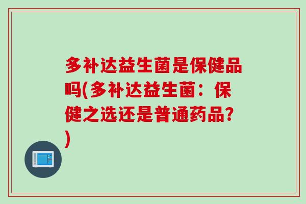 多补达益生菌是保健品吗(多补达益生菌:保健之选还是普通药品?) 多补达益生菌是保健品吗(多补达益生菌:保健之选还是普通药品?)