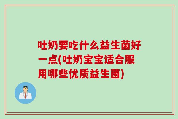 吐奶要吃什么益生菌好一点(吐奶宝宝适合服用哪些优质益生菌)
