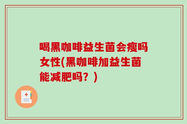喝黑咖啡益生菌会瘦吗女性(黑咖啡加益生菌能减肥吗？)
