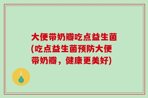 大便带奶瓣吃点益生菌(吃点益生菌预防大便带奶瓣，健康更美好)