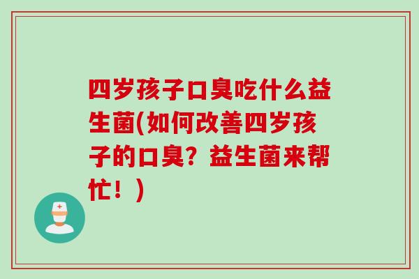 四岁孩子口臭吃什么益生菌(如何改善四岁孩子的口臭？益生菌来帮忙！)