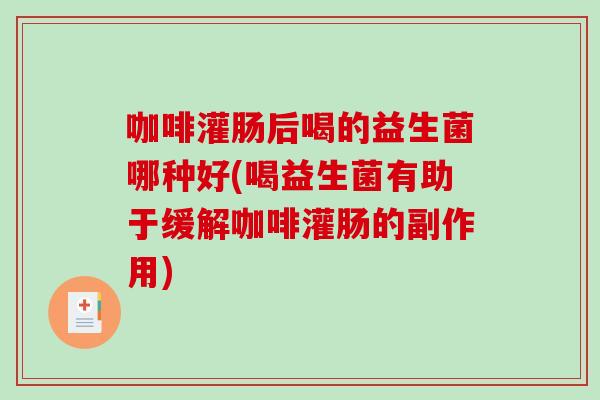 咖啡灌肠后喝的益生菌哪种好(喝益生菌有助于缓解咖啡灌肠的副作用) 咖啡灌肠后喝的益生菌哪种好(喝益生菌有助于缓解咖啡灌肠的副作用)