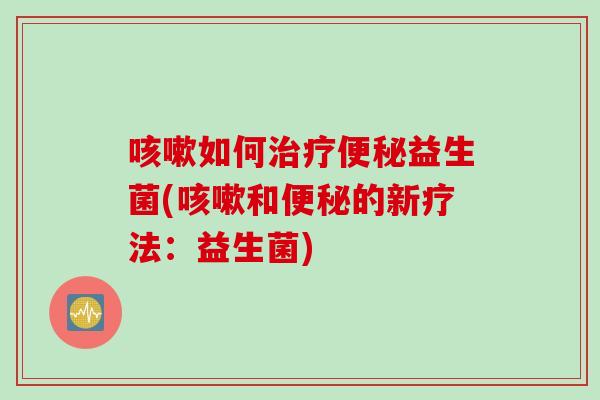 咳嗽如何治疗便秘益生菌(咳嗽和便秘的新疗法：益生菌)