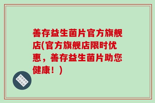 善存益生菌片官方旗舰店(官方旗舰店限时优惠，善存益生菌片助您健康！)