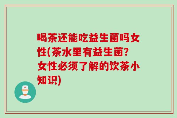 喝茶还能吃益生菌吗女性(茶水里有益生菌?女性必须了解的饮茶小知识) 喝茶还能吃益生菌吗女性(茶水里有益生菌?女性必须了解的饮茶小知识)