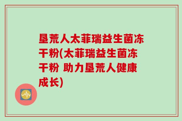 垦荒人太菲瑞益生菌冻干粉(太菲瑞益生菌冻干粉 助力垦荒人健康成长)