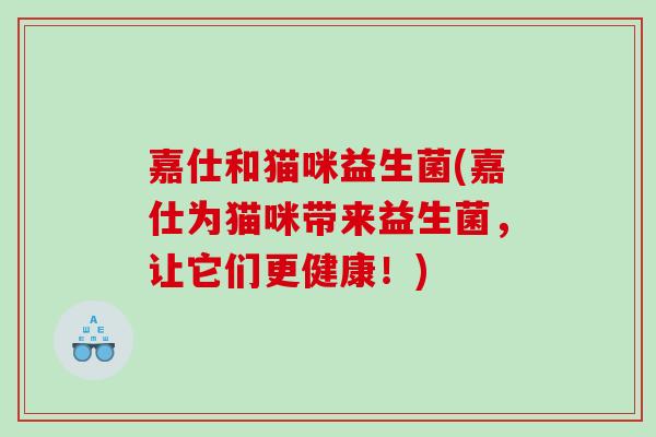 嘉仕和猫咪益生菌(嘉仕为猫咪带来益生菌，让它们更健康！)