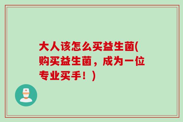 大人该怎么买益生菌(购买益生菌，成为一位专业买手！)