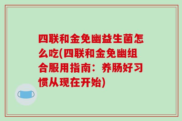 四联和金免幽益生菌怎么吃(四联和金免幽组合服用指南：养肠好习惯从现在开始)
