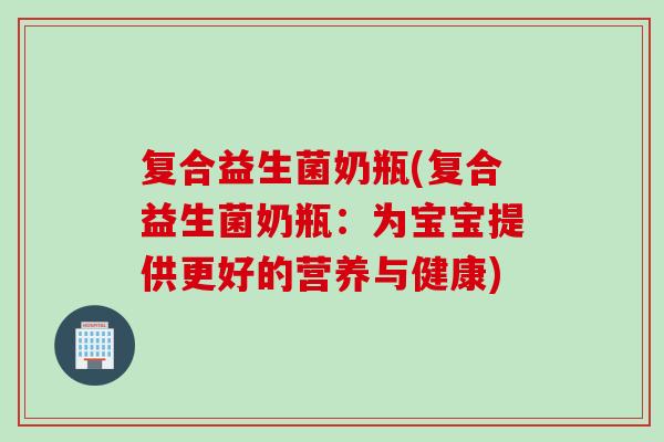 复合益生菌奶瓶(复合益生菌奶瓶：为宝宝提供更好的营养与健康)