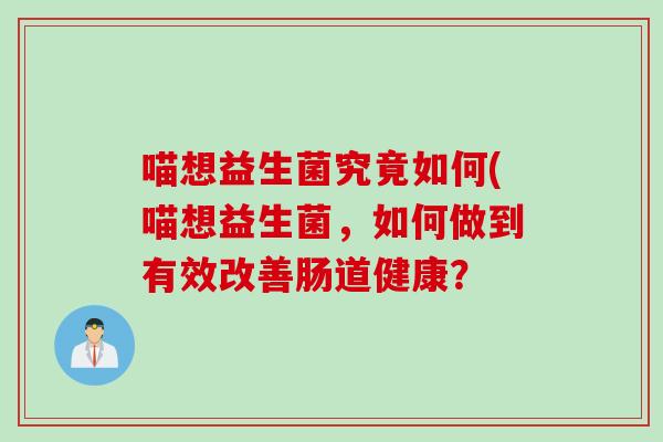 喵想益生菌究竟如何(喵想益生菌，如何做到有效改善肠道健康？
