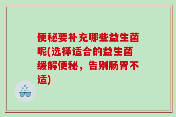 要补充哪些益生菌呢(选择适合的益生菌缓解,告别肠胃不适) 要补充哪些益生菌呢(选择适合的益生菌缓解,告别肠胃不适)