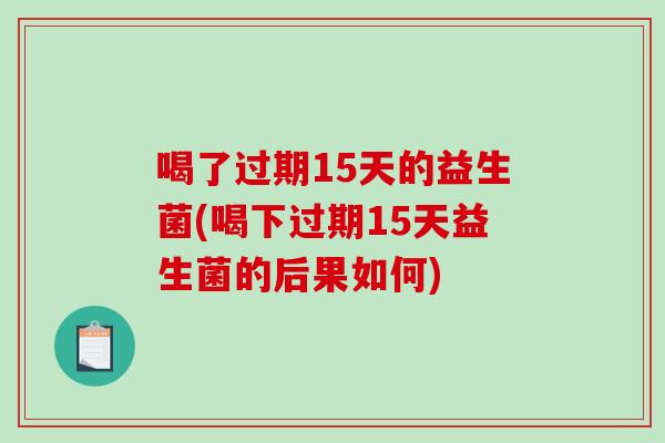 喝了过期15天的益生菌(喝下过期15天益生菌的后果如何)