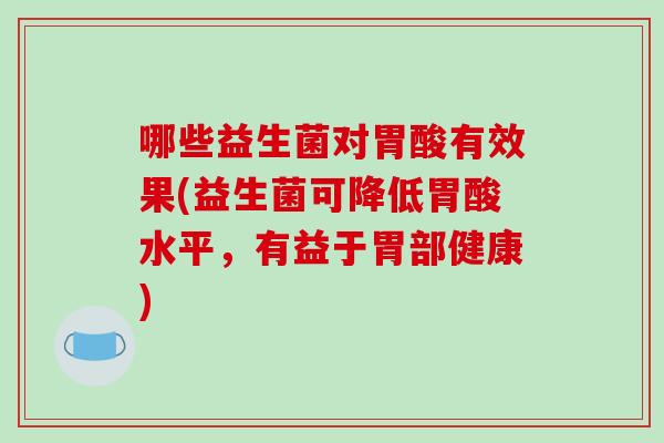 哪些益生菌对胃酸有效果(益生菌可降低胃酸水平，有益于胃部健康)