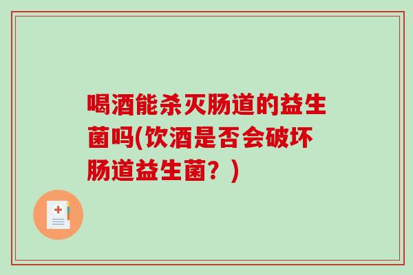 喝酒能杀灭肠道的益生菌吗(饮酒是否会破坏肠道益生菌？)