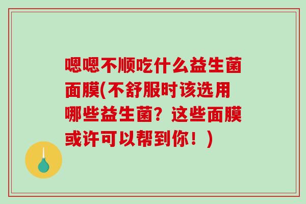 嗯嗯不顺吃什么益生菌面膜(不舒服时该选用哪些益生菌？这些面膜或许可以帮到你！)