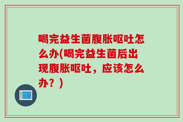 喝完益生菌腹胀呕吐怎么办(喝完益生菌后出现腹胀呕吐，应该怎么办？)