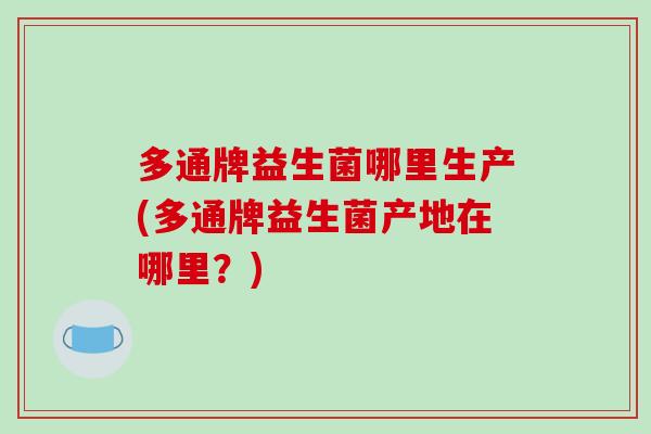 多通牌益生菌哪里生产(多通牌益生菌产地在哪里？)