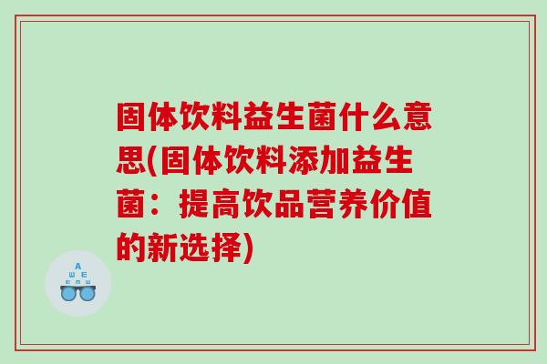固体饮料益生菌什么意思(固体饮料添加益生菌：提高饮品营养价值的新选择)