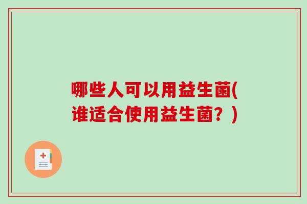 哪些人可以用益生菌(谁适合使用益生菌？)