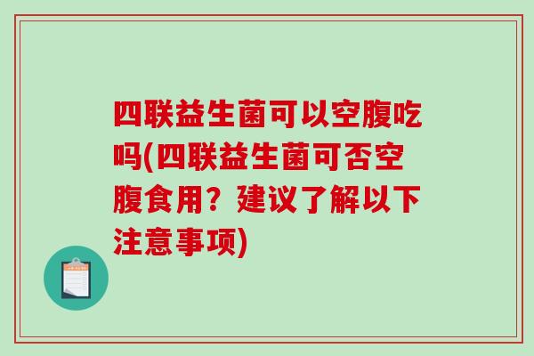 四联益生菌可以空腹吃吗(四联益生菌可否空腹食用？建议了解以下注意事项)
