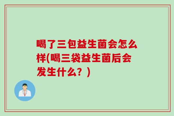 喝了三包益生菌会怎么样(喝三袋益生菌后会发生什么？)