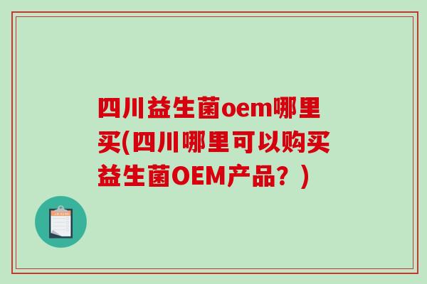 四川益生菌oem哪里买(四川哪里可以购买益生菌OEM产品？)