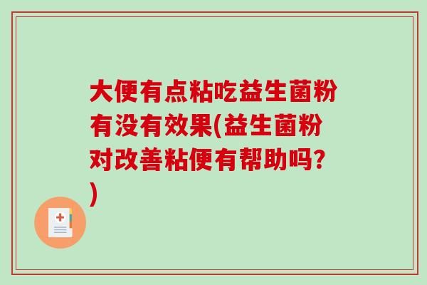 大便有点粘吃益生菌粉有没有效果(益生菌粉对改善粘便有帮助吗？)