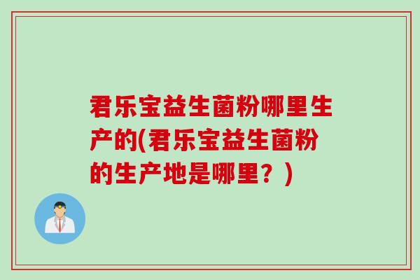 君乐宝益生菌粉哪里生产的(君乐宝益生菌粉的生产地是哪里？)