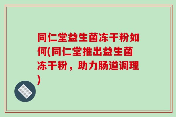 同仁堂益生菌冻干粉如何(同仁堂推出益生菌冻干粉，助力肠道调理)