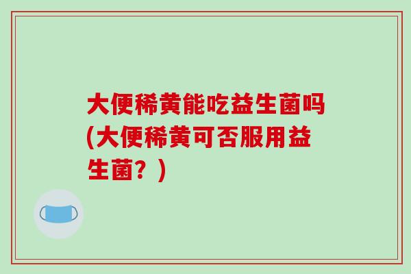 大便稀黄能吃益生菌吗(大便稀黄可否服用益生菌？)