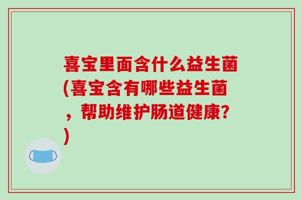 喜宝里面含什么益生菌(喜宝含有哪些益生菌，帮助维护肠道健康？)