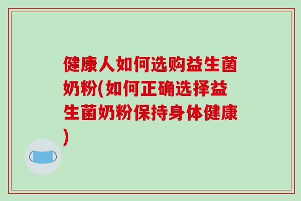 健康人如何选购益生菌奶粉(如何正确选择益生菌奶粉保持身体健康)