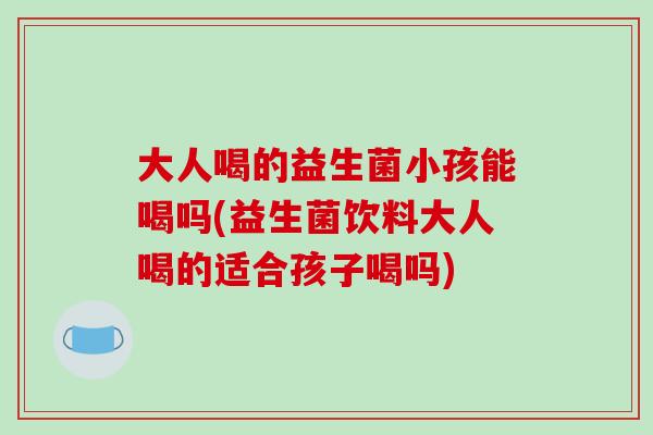 大人喝的益生菌小孩能喝吗(益生菌饮料大人喝的适合孩子喝吗)