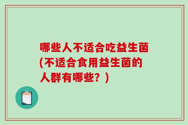 哪些人不适合吃益生菌(不适合食用益生菌的人群有哪些？)